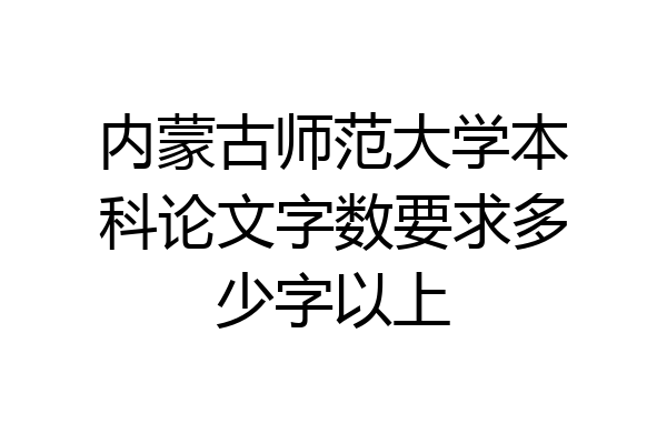 内蒙古师范大学本科论文字数要求多少字以上