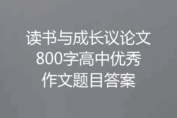 读书与成长议论文800字高中优秀作文题目答案