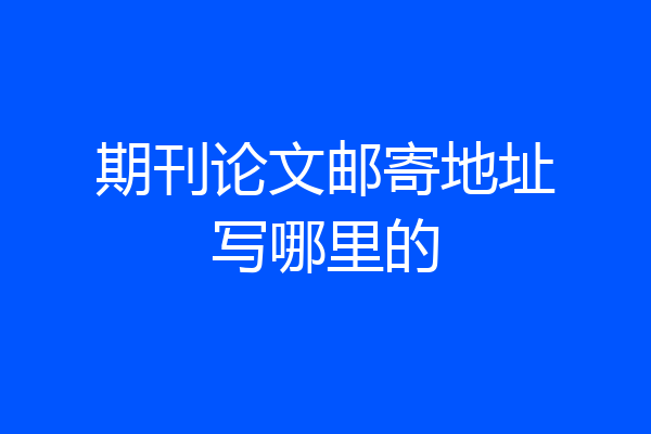 期刊论文邮寄地址写哪里的