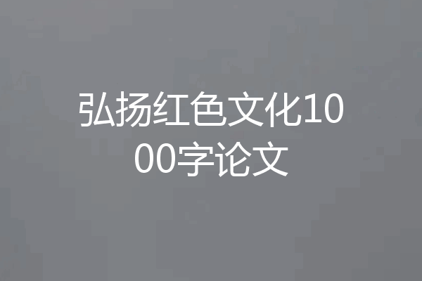 弘扬红色文化1000字论文