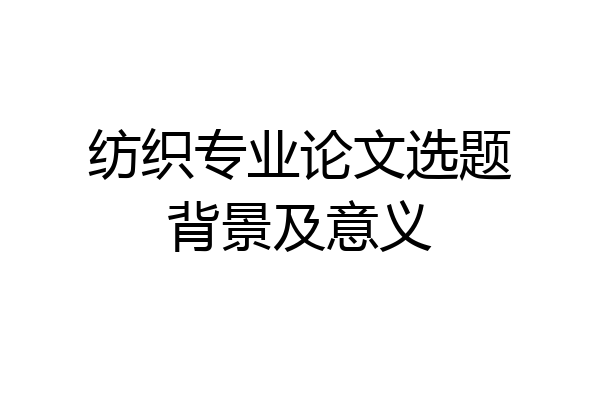 纺织专业论文选题背景及意义