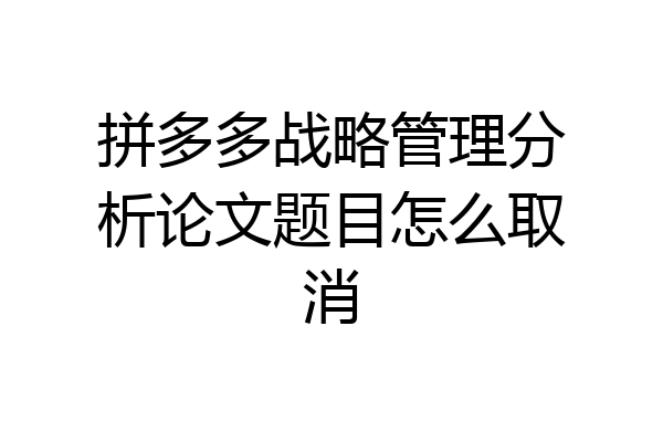 拼多多战略管理分析论文题目怎么取消