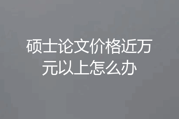 硕士论文价格近万元以上怎么办