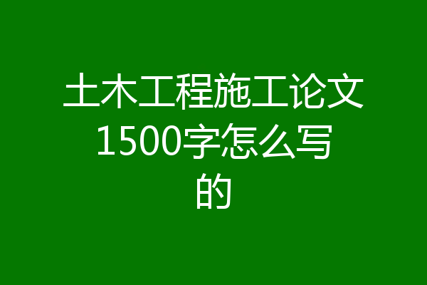 土木工程施工论文1500字怎么写的