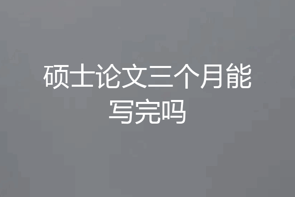 硕士论文三个月能写完吗