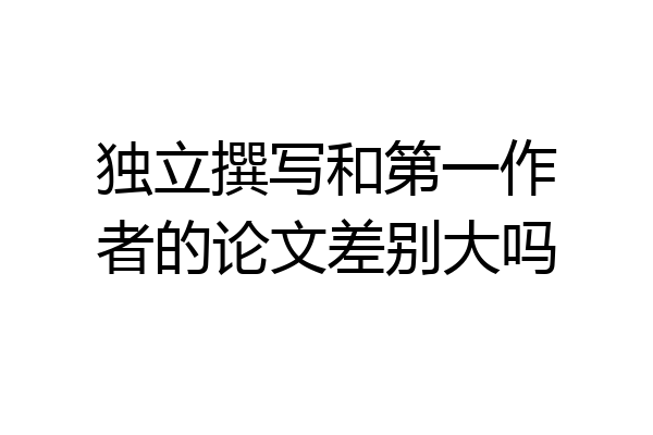 独立撰写和第一作者的论文差别大吗