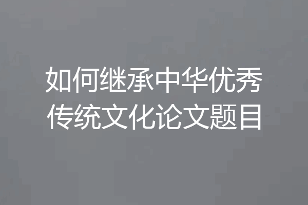 如何继承中华优秀传统文化论文题目