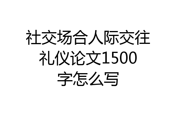 社交场合人际交往礼仪论文1500字怎么写