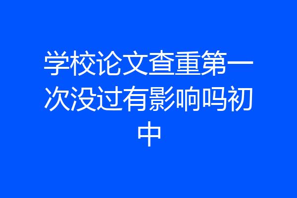 学校论文查重第一次没过有影响吗初中