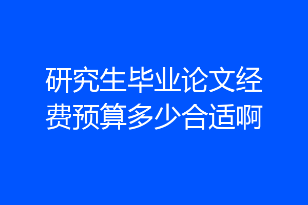 研究生毕业论文经费预算多少合适啊
