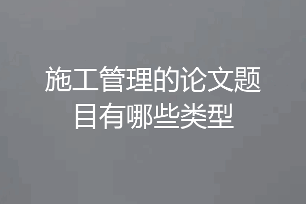 施工管理的论文题目有哪些类型