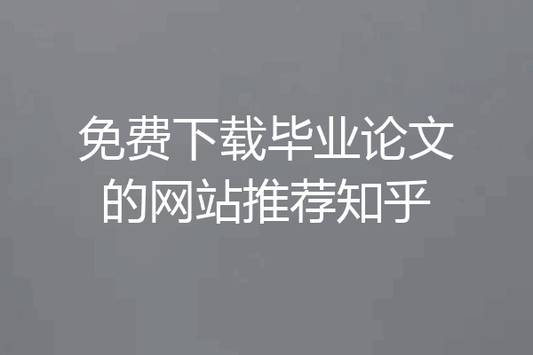 免费下载毕业论文的网站推荐知乎