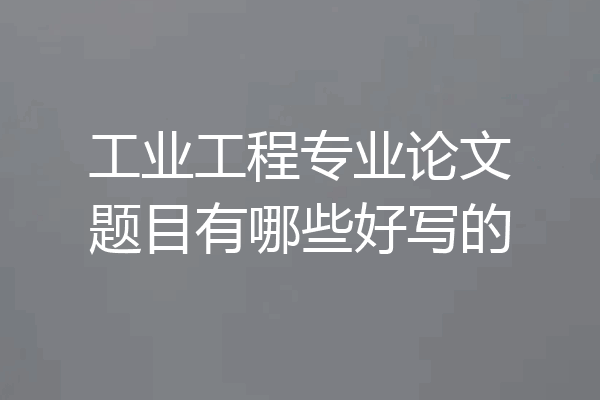 工业工程专业论文题目有哪些好写的