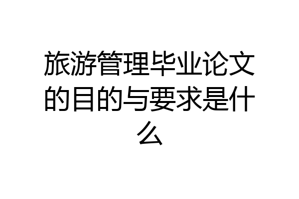 旅游管理毕业论文的目的与要求是什么