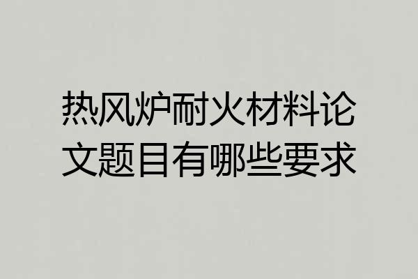 热风炉耐火材料论文题目有哪些要求