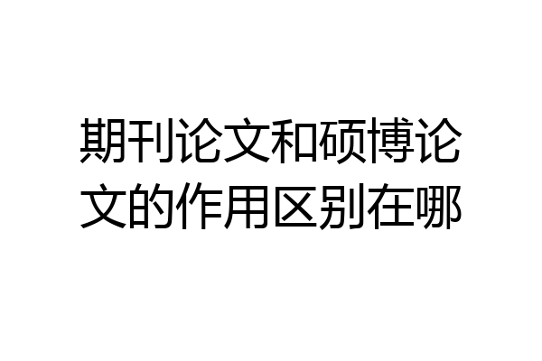 期刊论文和硕博论文的作用区别在哪