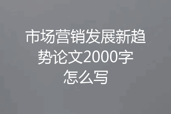 市场营销发展新趋势论文2000字怎么写