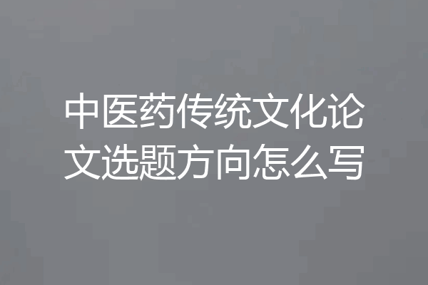 中医药传统文化论文选题方向怎么写