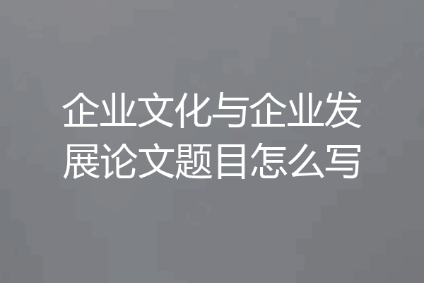 企业文化与企业发展论文题目怎么写