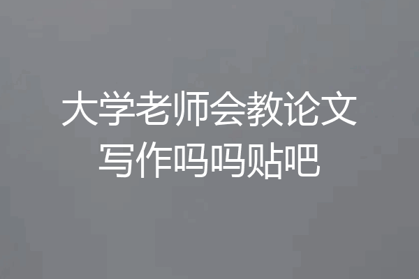大学老师会教论文写作吗吗贴吧