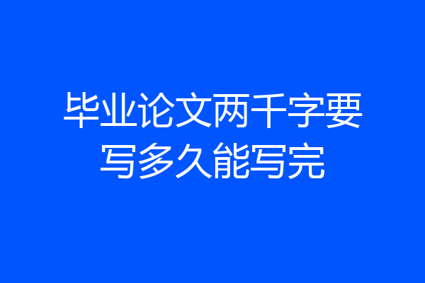 毕业论文两千字要写多久能写完