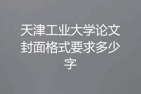 天津工业大学论文封面格式要求多少字