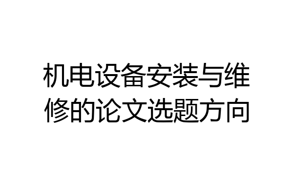 机电设备安装与维修的论文选题方向
