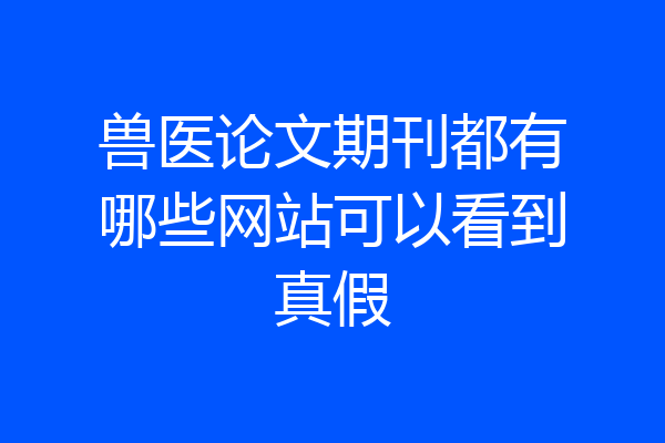 兽医论文期刊都有哪些网站可以看到真假