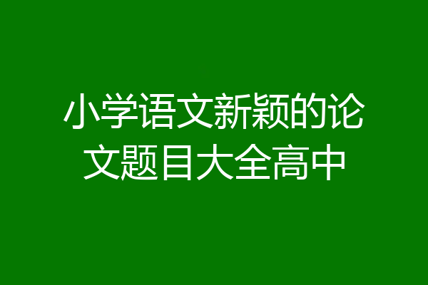 小学语文新颖的论文题目大全高中