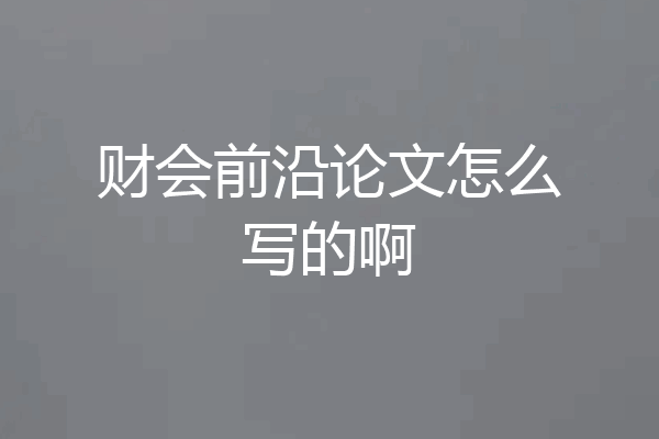 财会前沿论文怎么写的啊