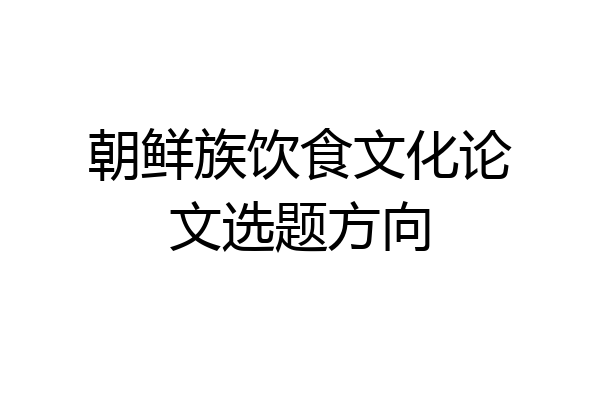 朝鲜族饮食文化论文选题方向