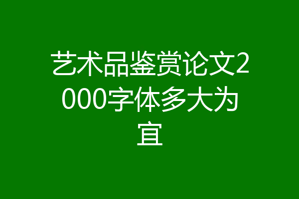 艺术品鉴赏论文2000字体多大为宜