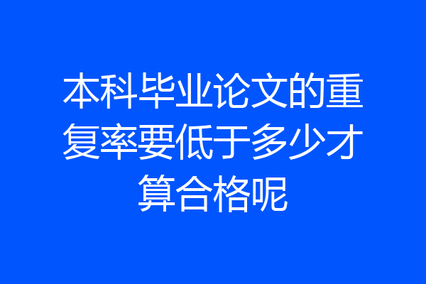 本科毕业论文的重复率要低于多少才算合格呢