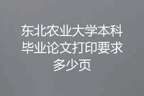 东北农业大学本科毕业论文打印要求多少页