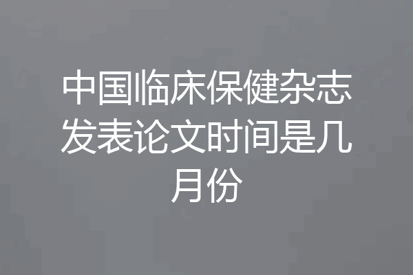 中国临床保健杂志发表论文时间是几月份