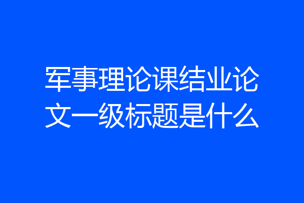 军事理论课结业论文一级标题是什么