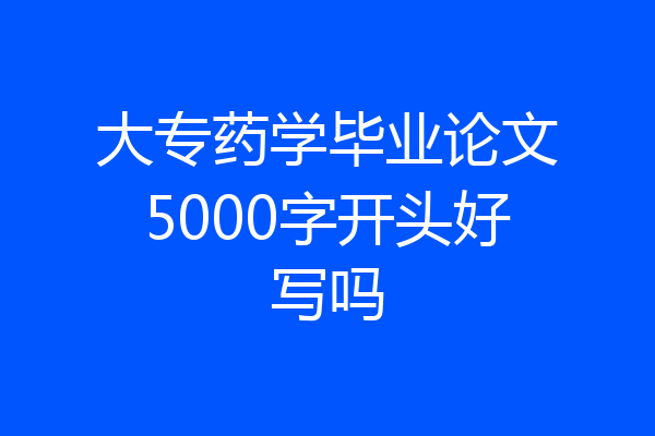 大专药学毕业论文5000字开头好写吗