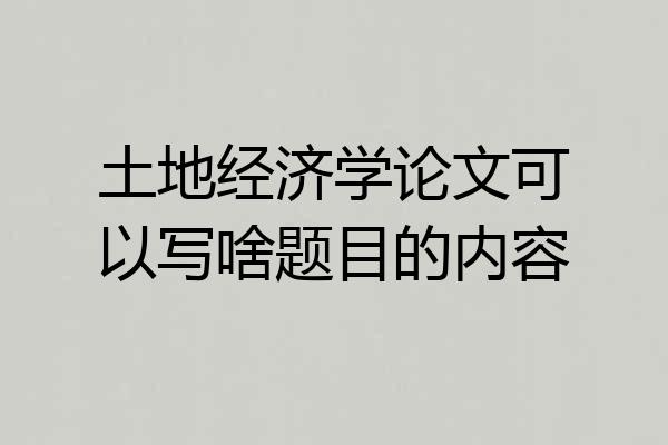 土地经济学论文可以写啥题目的内容