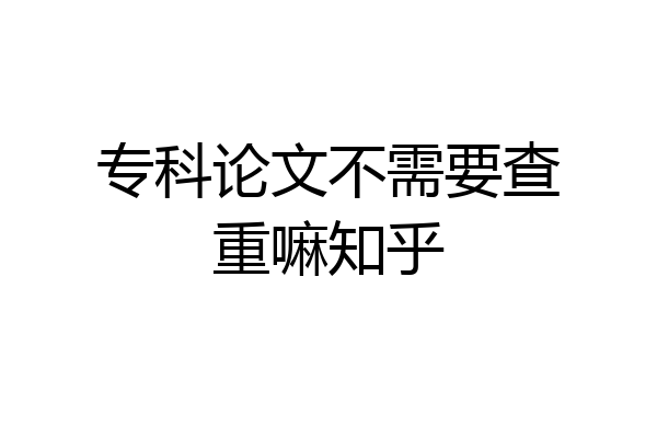 专科论文不需要查重嘛知乎