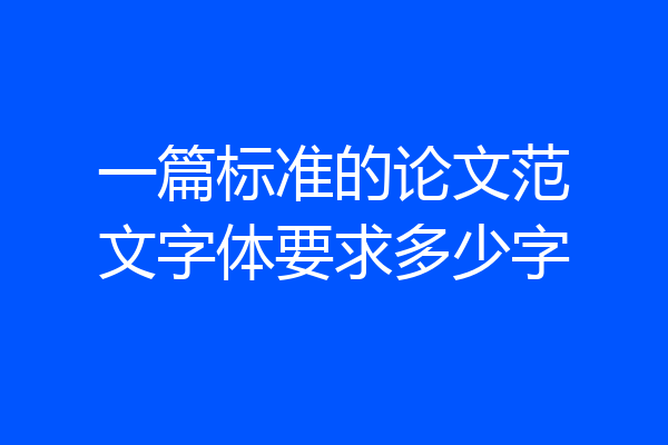 一篇标准的论文范文字体要求多少字