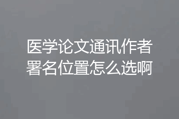 医学论文通讯作者署名位置怎么选啊