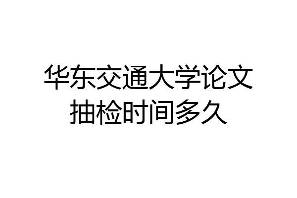华东交通大学论文抽检时间多久
