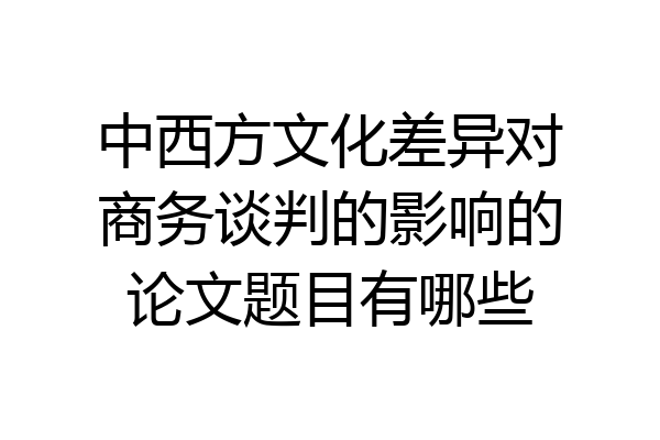 中西方文化差异对商务谈判的影响的论文题目有哪些