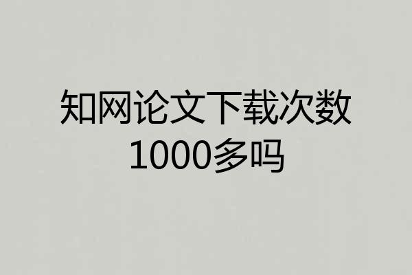 知网论文下载次数1000多吗