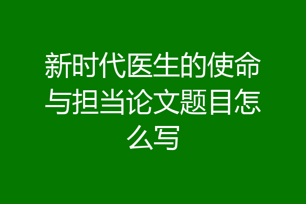 新时代医生的使命与担当论文题目怎么写