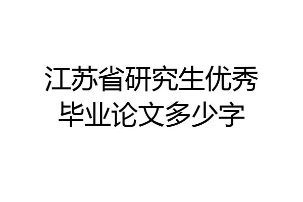 江苏省研究生优秀毕业论文多少字
