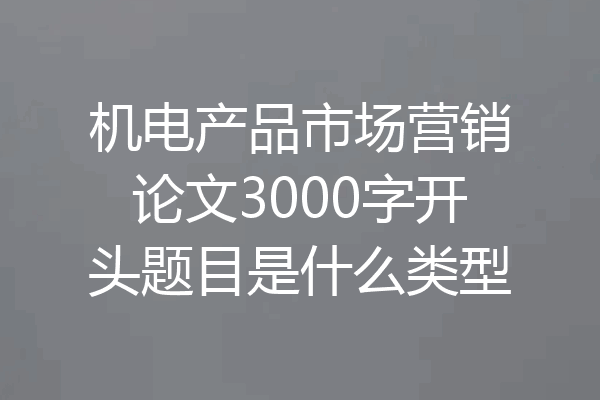 机电产品市场营销论文3000字开头题目是什么类型