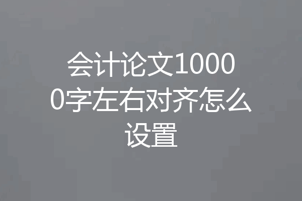 会计论文10000字左右对齐怎么设置