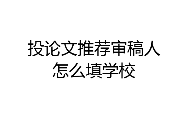 投论文推荐审稿人怎么填学校