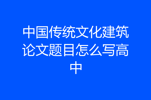 中国传统文化建筑论文题目怎么写高中